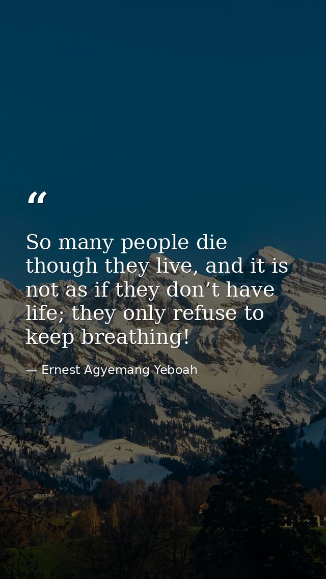 So many people die though they live, and it is not as if they don’t have life; they only refuse to keep breathing! — Ernest Agyemang Yeboah