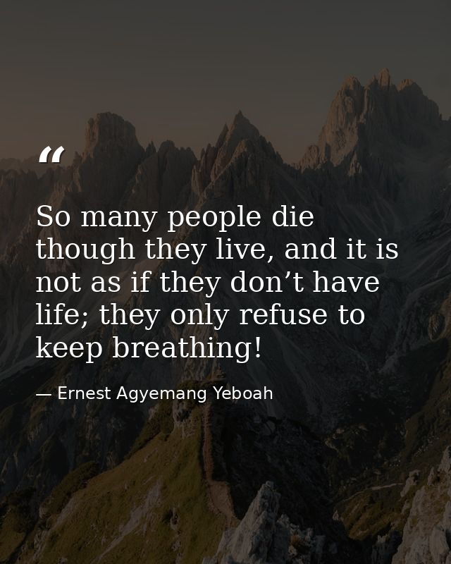 So many people die though they live, and it is not as if they don’t have life; they only refuse to keep breathing! — Ernest Agyemang Yeboah