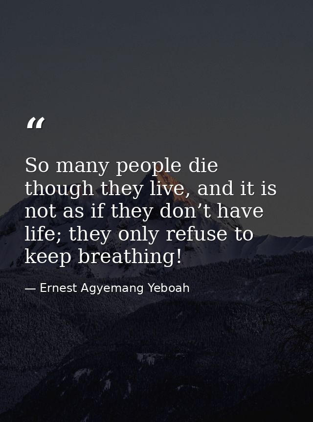 So many people die though they live, and it is not as if they don’t have life; they only refuse to keep breathing! — Ernest Agyemang Yeboah