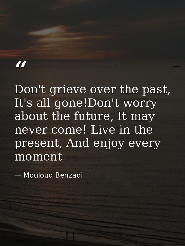 Don't grieve over the past, It's all gone!Don't worry about the future, It may never come! Live in the present, And enjo — Mouloud Benzadi