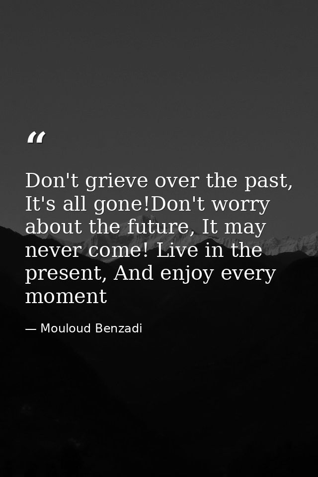 Don't grieve over the past, It's all gone!Don't worry about the future, It may never come! Live in the present, And enjo — Mouloud Benzadi