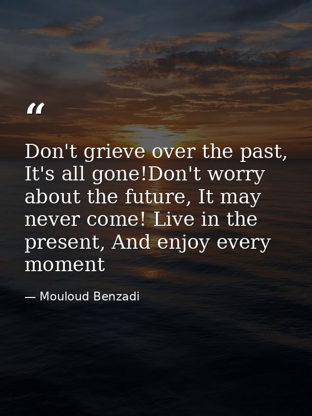 Don't grieve over the past, It's all gone!Don't worry about the future, It may never come! Live in the present, And enjo — Mouloud Benzadi