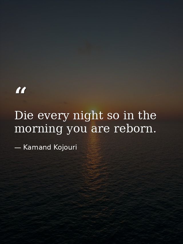 Die every night so in the morning you are reborn. — Kamand Kojouri