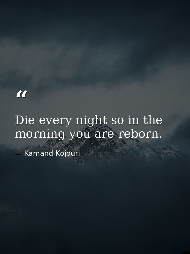 Die every night so in the morning you are reborn. — Kamand Kojouri