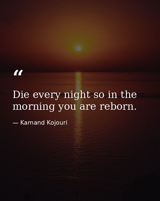 Die every night so in the morning you are reborn. — Kamand Kojouri