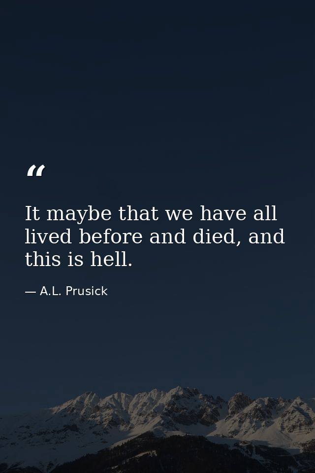 It maybe that we have all lived before and died, and this is hell. — A.L. Prusick