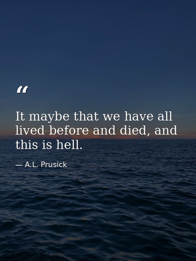It maybe that we have all lived before and died, and this is hell. — A.L. Prusick