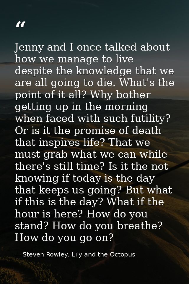 Jenny and I once talked about how we manage to live despite the knowledge that we are all going to die. What's the point — Steven Rowley, Lily and the Octopus