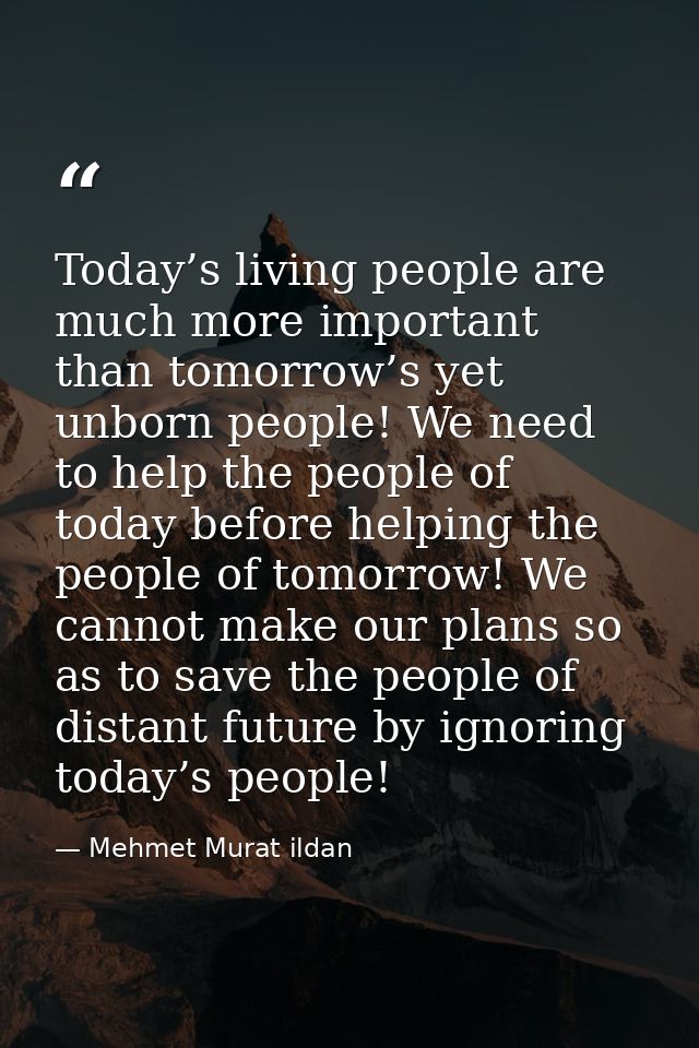 Today’s living people are much more important than tomorrow’s yet unborn people! We need to help the people of today bef — Mehmet Murat ildan