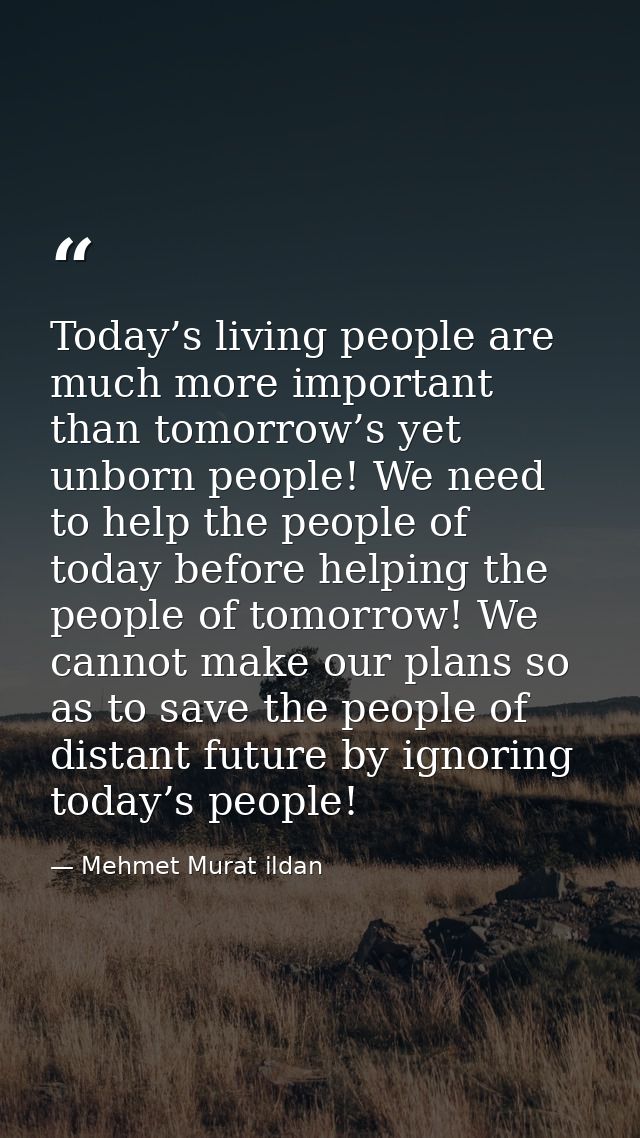 Today’s living people are much more important than tomorrow’s yet unborn people! We need to help the people of today bef — Mehmet Murat ildan