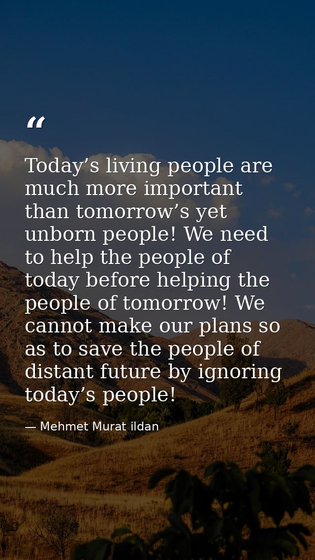 Today’s living people are much more important than tomorrow’s yet unborn people! We need to help the people of today bef — Mehmet Murat ildan