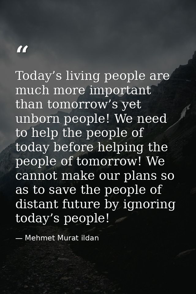 Today’s living people are much more important than tomorrow’s yet unborn people! We need to help the people of today bef — Mehmet Murat ildan