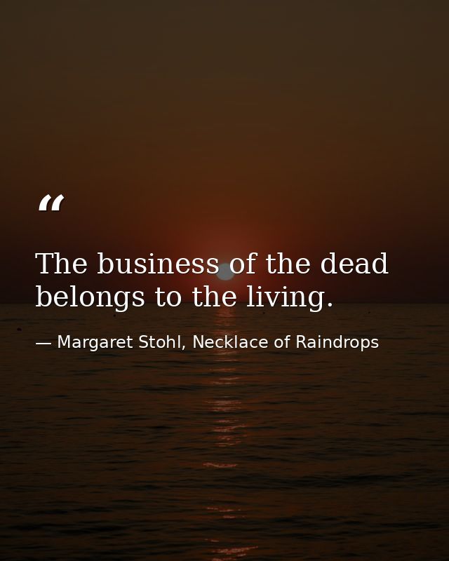 The business of the dead belongs to the living. — Margaret Stohl, Necklace of Raindrops