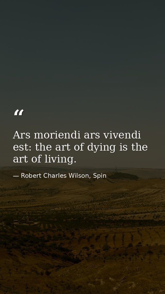 Ars moriendi ars vivendi est: the art of dying is the art of living. — Robert Charles Wilson, Spin