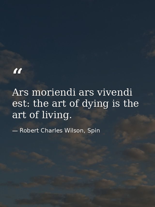 Ars moriendi ars vivendi est: the art of dying is the art of living. — Robert Charles Wilson, Spin