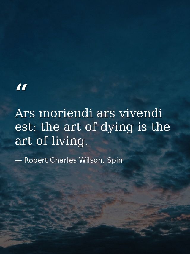 Ars moriendi ars vivendi est: the art of dying is the art of living. — Robert Charles Wilson, Spin