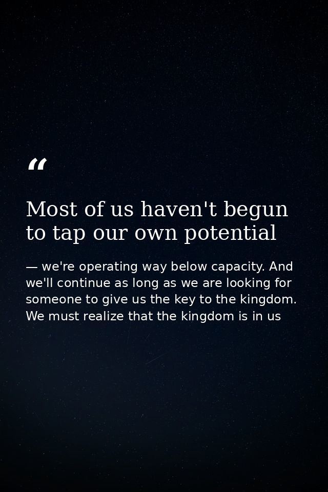 Most of us haven't begun to tap our own potential — we're operating way below capacity. And we'll continue as long as we are looking for someone to give us the key to the kingdom. We must realize that the kingdom is in us