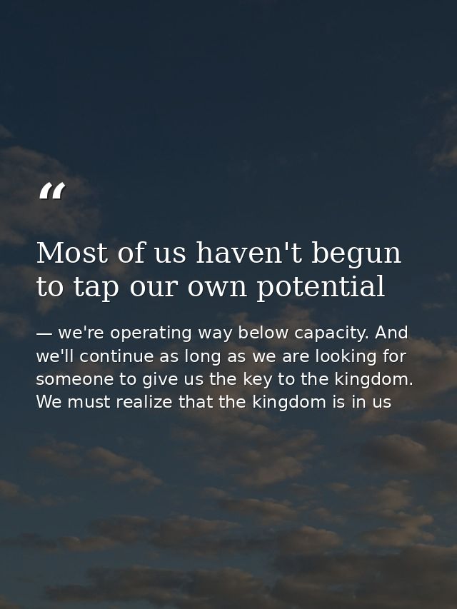Most of us haven't begun to tap our own potential — we're operating way below capacity. And we'll continue as long as we are looking for someone to give us the key to the kingdom. We must realize that the kingdom is in us