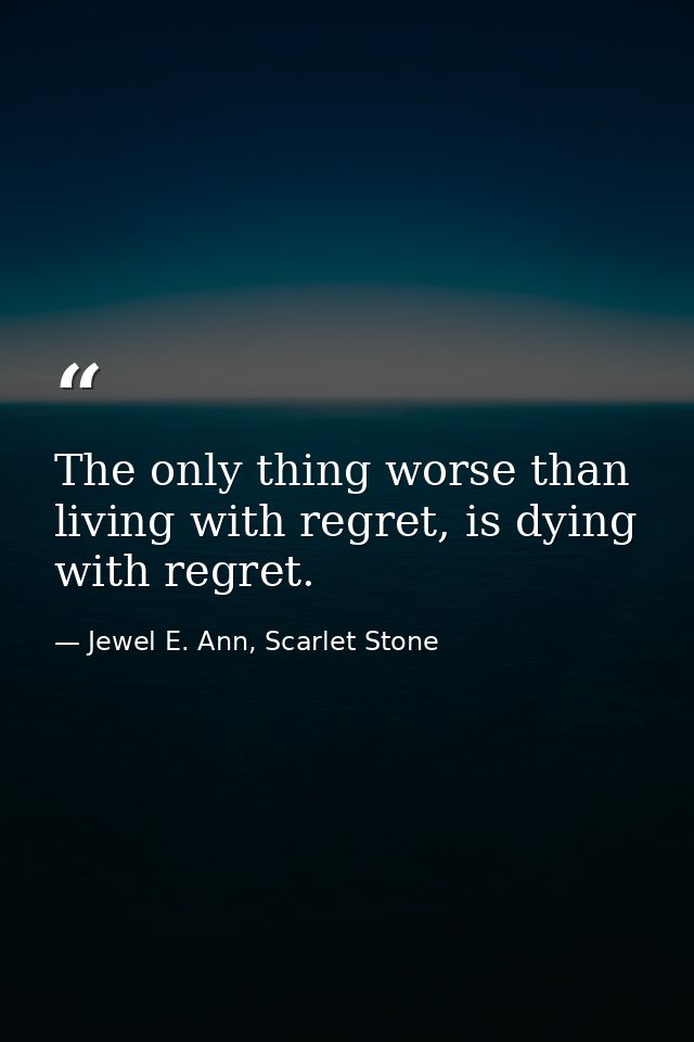 The only thing worse than living with regret, is dying with regret. — Jewel E. Ann, Scarlet Stone