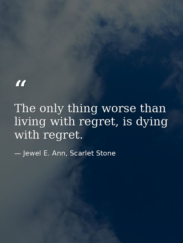 The only thing worse than living with regret, is dying with regret. — Jewel E. Ann, Scarlet Stone