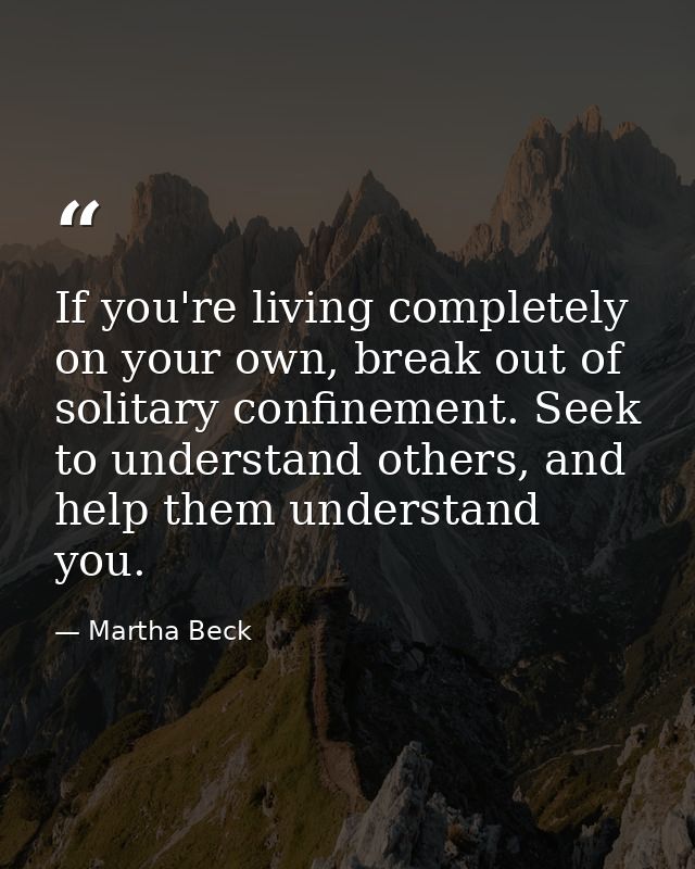 If you're living completely on your own, break out of solitary confinement. Seek to understand others, and help them und — Martha Beck