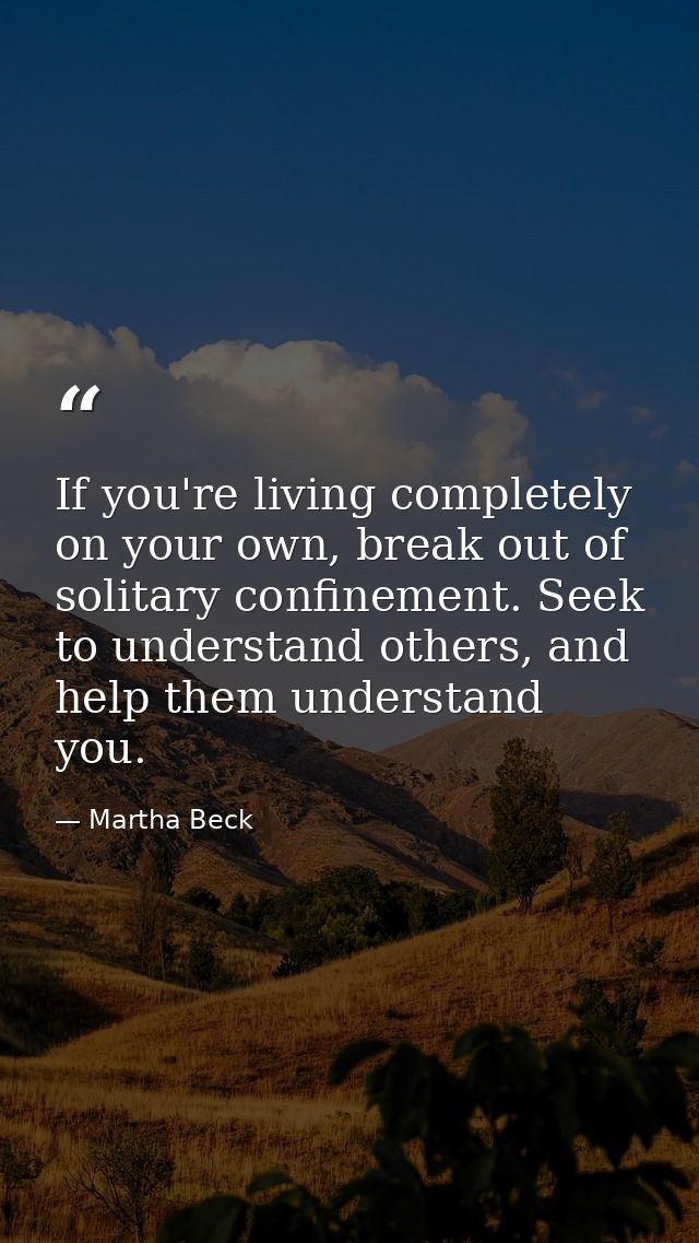 If you're living completely on your own, break out of solitary confinement. Seek to understand others, and help them und — Martha Beck