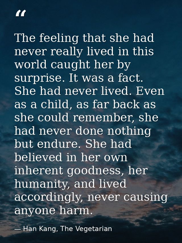 The feeling that she had never really lived in this world caught her by surprise. It was a fact. She had never lived. Ev — Han Kang, The Vegetarian