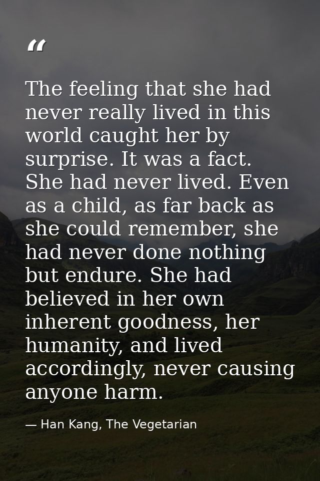 The feeling that she had never really lived in this world caught her by surprise. It was a fact. She had never lived. Ev — Han Kang, The Vegetarian