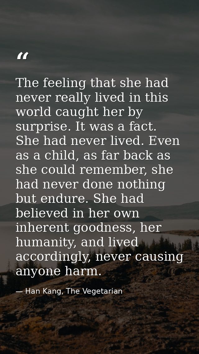 The feeling that she had never really lived in this world caught her by surprise. It was a fact. She had never lived. Ev — Han Kang, The Vegetarian