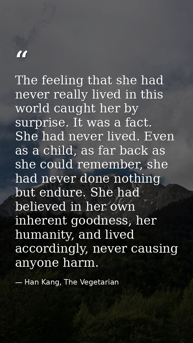The feeling that she had never really lived in this world caught her by surprise. It was a fact. She had never lived. Ev — Han Kang, The Vegetarian