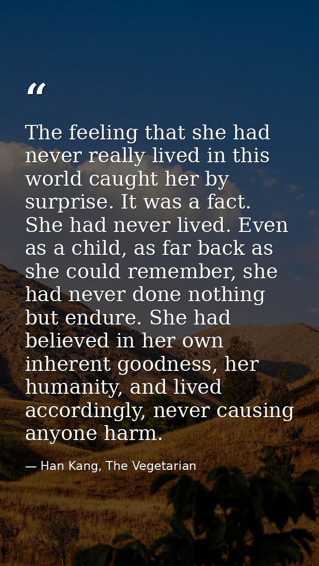 The feeling that she had never really lived in this world caught her by surprise. It was a fact. She had never lived. Ev — Han Kang, The Vegetarian