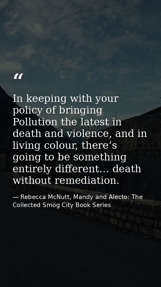 In keeping with your policy of bringing Pollution the latest in death and violence, and in living colour, there’s going  — Rebecca McNutt, Mandy and Alecto: The Collected Smog City Book Series