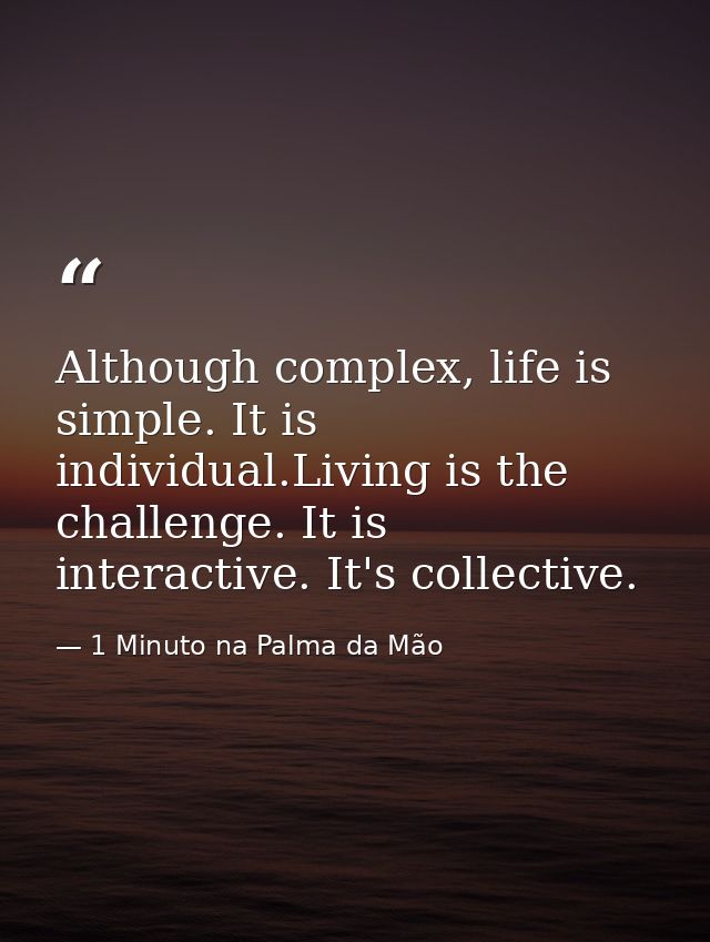 Although complex, life is simple. It is individual.Living is the challenge. It is interactive. It's collective. — 1 Minuto na Palma da Mão