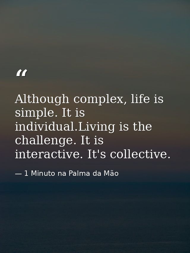Although complex, life is simple. It is individual.Living is the challenge. It is interactive. It's collective. — 1 Minuto na Palma da Mão