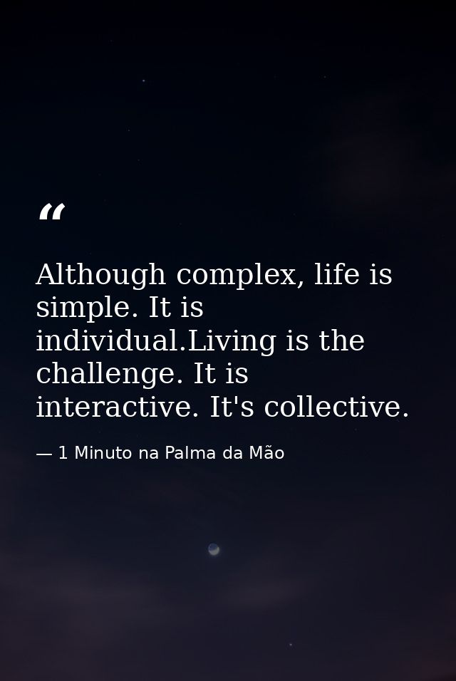 Although complex, life is simple. It is individual.Living is the challenge. It is interactive. It's collective. — 1 Minuto na Palma da Mão