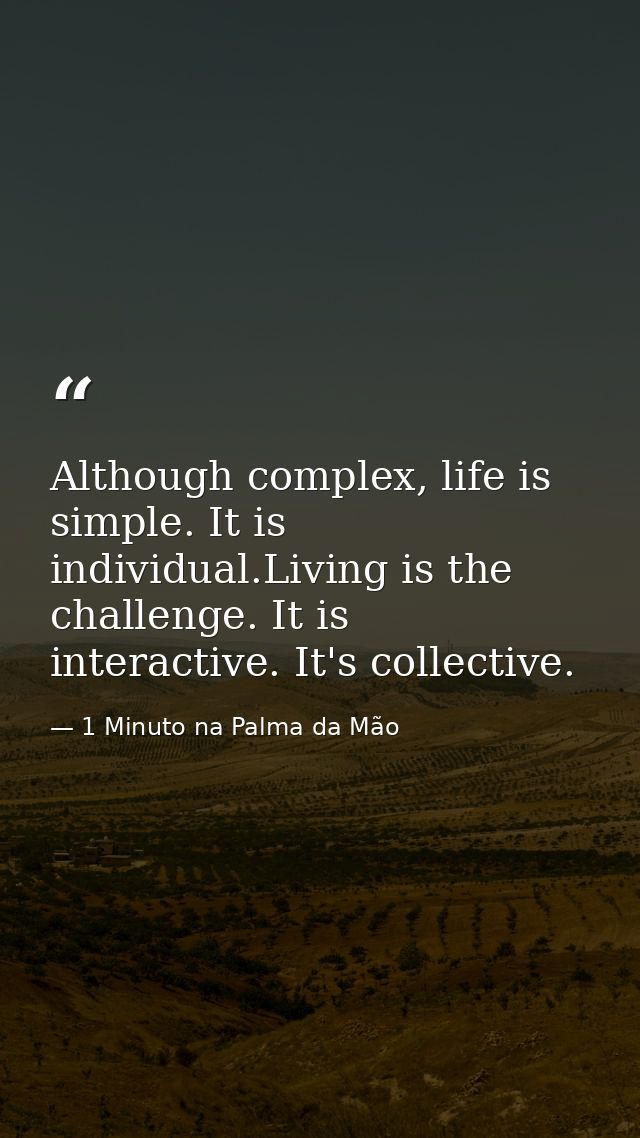 Although complex, life is simple. It is individual.Living is the challenge. It is interactive. It's collective. — 1 Minuto na Palma da Mão