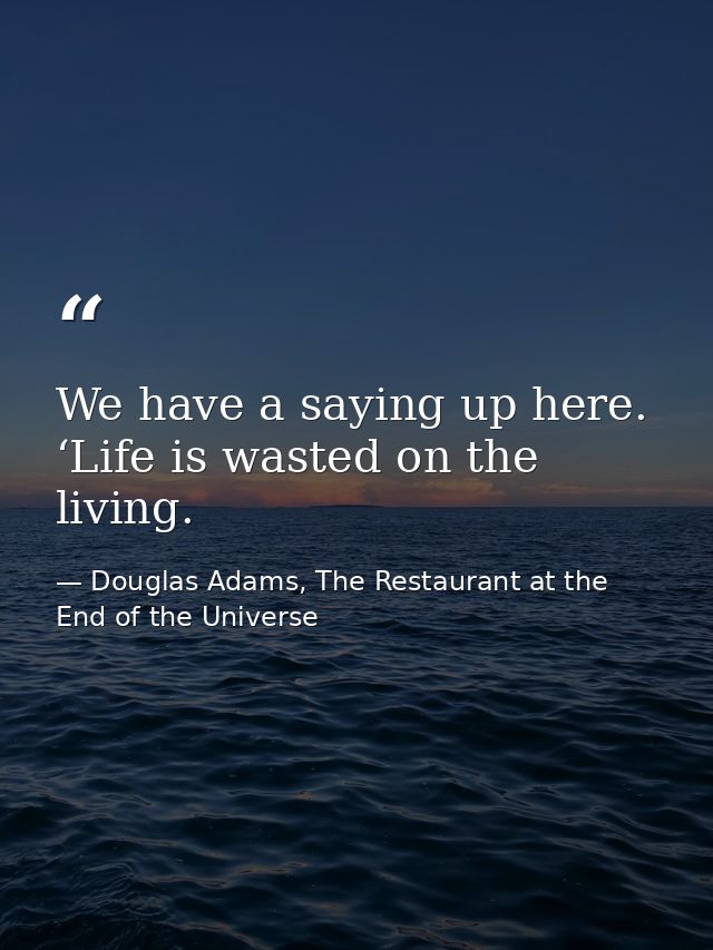 We have a saying up here. ‘Life is wasted on the living. — Douglas Adams, The Restaurant at the End of the Universe
