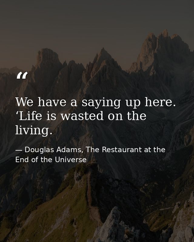 We have a saying up here. ‘Life is wasted on the living. — Douglas Adams, The Restaurant at the End of the Universe