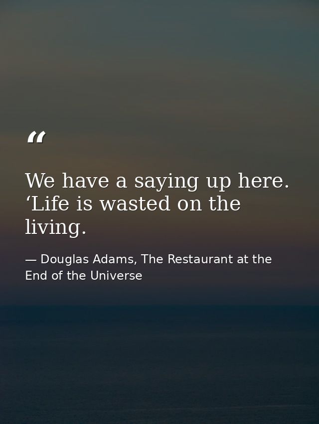 We have a saying up here. ‘Life is wasted on the living. — Douglas Adams, The Restaurant at the End of the Universe