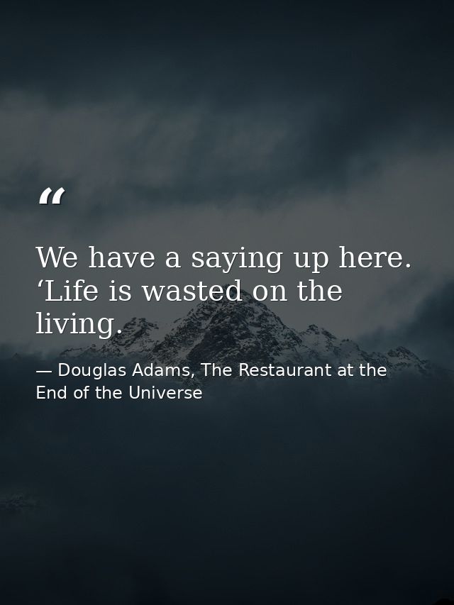 We have a saying up here. ‘Life is wasted on the living. — Douglas Adams, The Restaurant at the End of the Universe