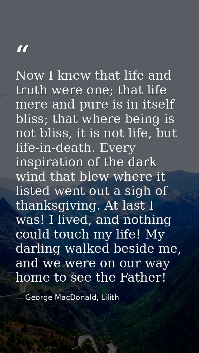 Now I knew that life and truth were one; that life mere and pure is in itself bliss; that where being is not bliss, it i — George MacDonald, Lilith