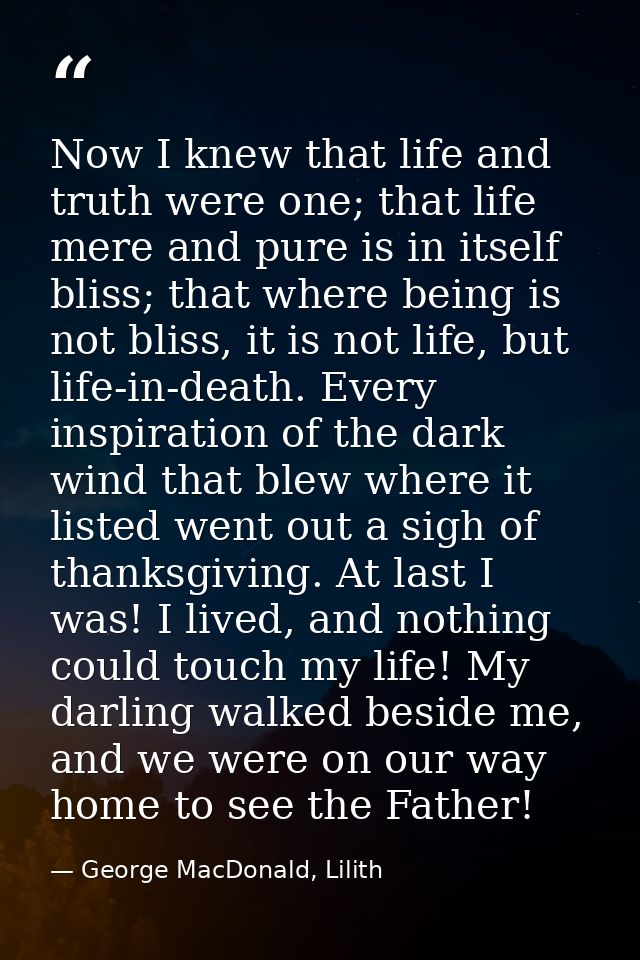 Now I knew that life and truth were one; that life mere and pure is in itself bliss; that where being is not bliss, it i — George MacDonald, Lilith