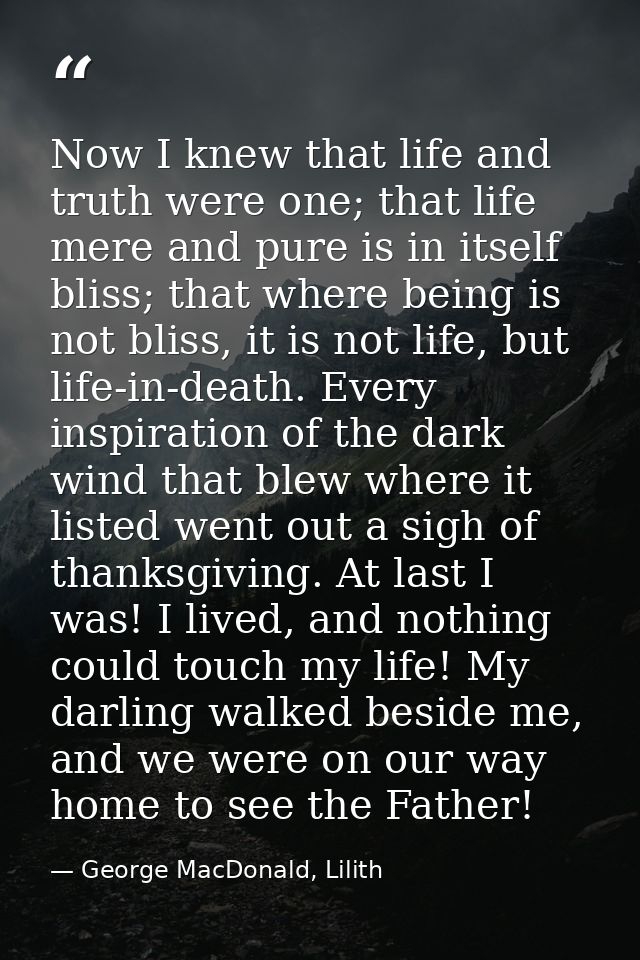 Now I knew that life and truth were one; that life mere and pure is in itself bliss; that where being is not bliss, it i — George MacDonald, Lilith