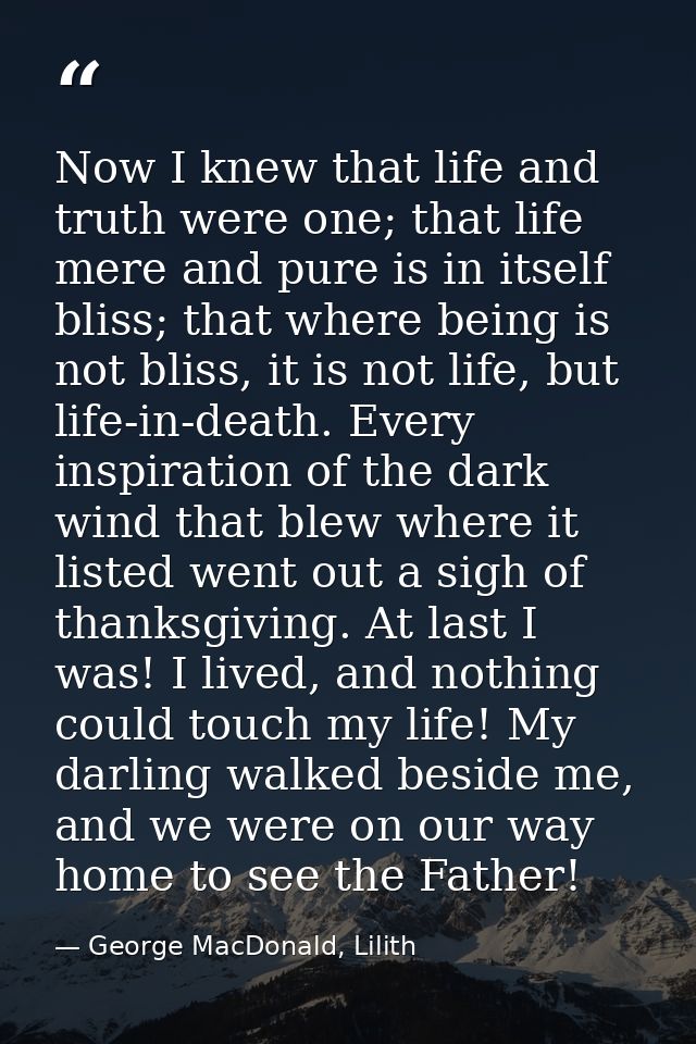 Now I knew that life and truth were one; that life mere and pure is in itself bliss; that where being is not bliss, it i — George MacDonald, Lilith