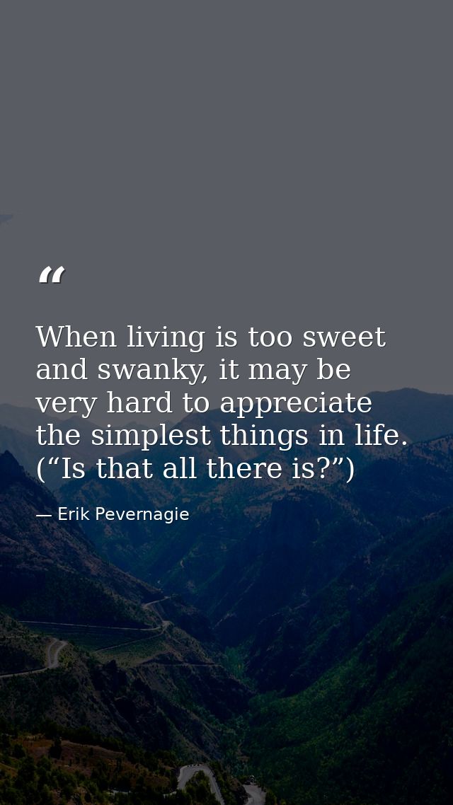 When living is too sweet and swanky, it may be very hard to appreciate the simplest things in life. (“Is that all there  — Erik Pevernagie
