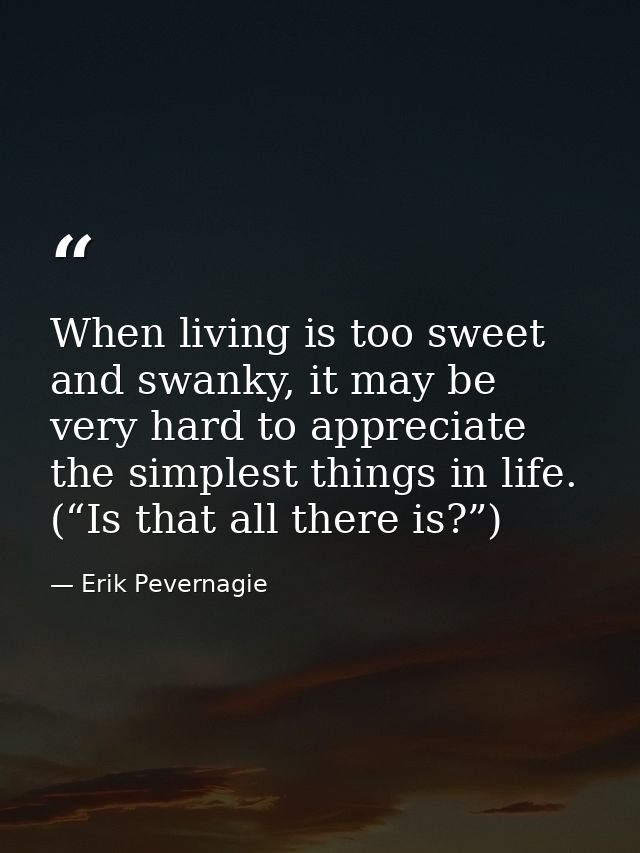 When living is too sweet and swanky, it may be very hard to appreciate the simplest things in life. (“Is that all there  — Erik Pevernagie