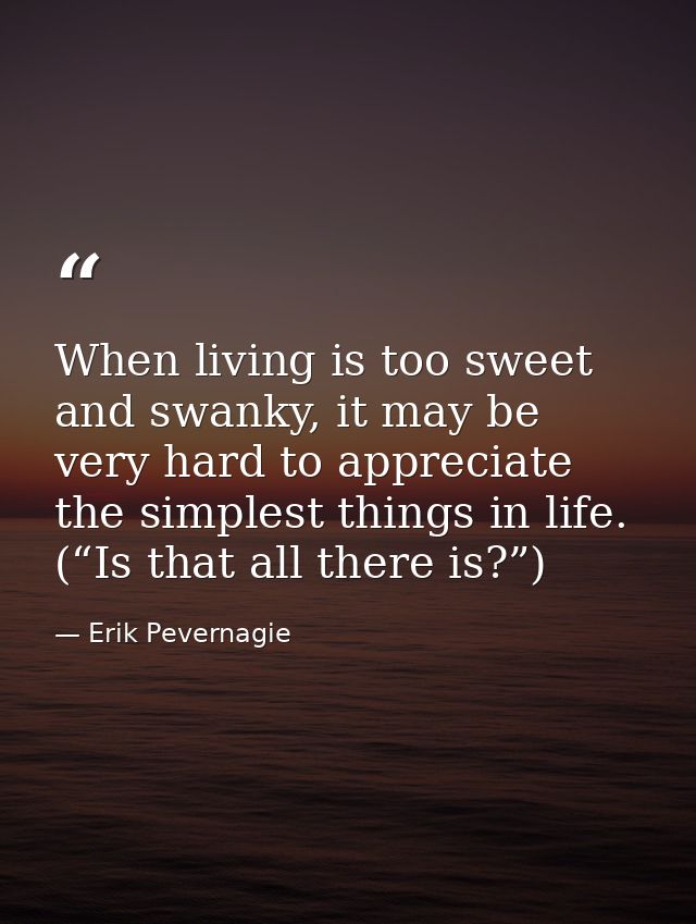 When living is too sweet and swanky, it may be very hard to appreciate the simplest things in life. (“Is that all there  — Erik Pevernagie
