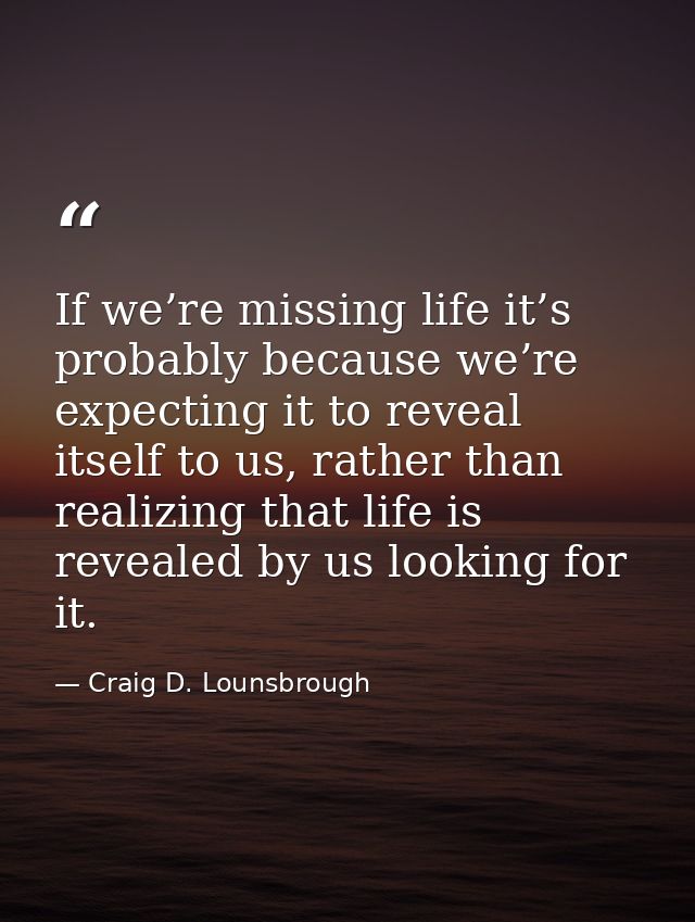 If we’re missing life it’s probably because we’re expecting it to reveal itself to us, rather than realizing that life i — Craig D. Lounsbrough