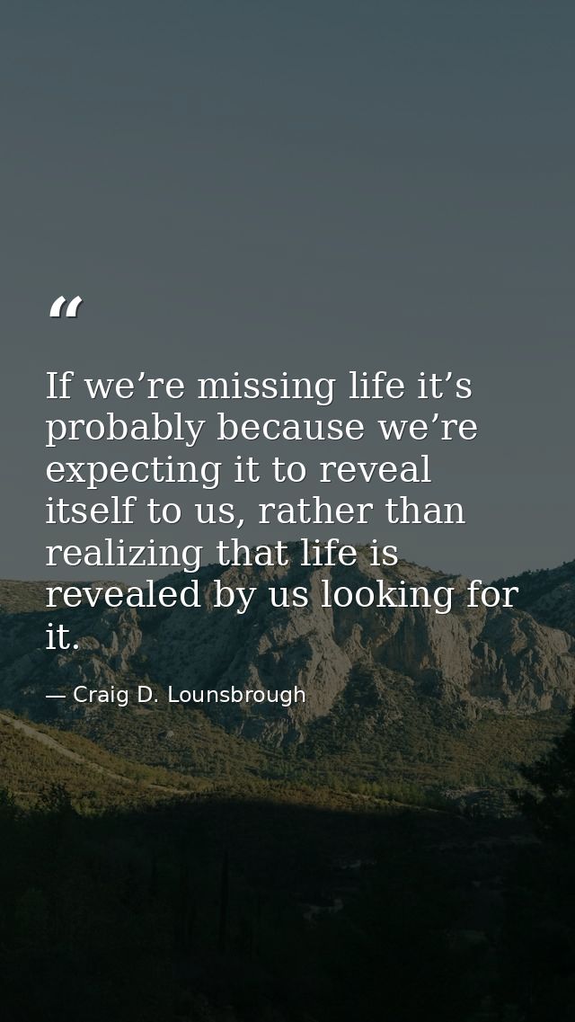 If we’re missing life it’s probably because we’re expecting it to reveal itself to us, rather than realizing that life i — Craig D. Lounsbrough