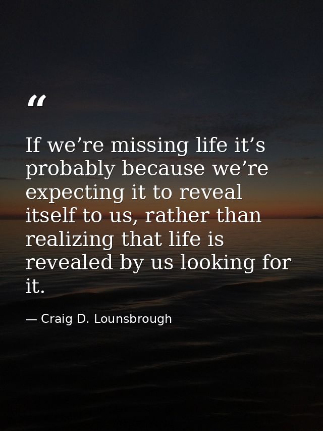 If we’re missing life it’s probably because we’re expecting it to reveal itself to us, rather than realizing that life i — Craig D. Lounsbrough